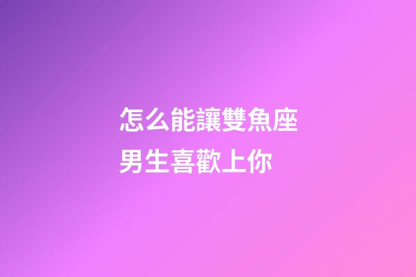 怎么能讓雙魚座男生喜歡上你-第1張-星座運(yùn)勢-玄機(jī)派