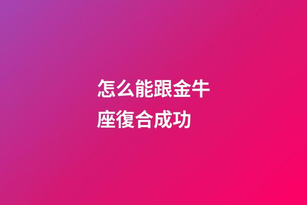怎么能跟金牛座復合成功-第1張-星座運勢-玄機派