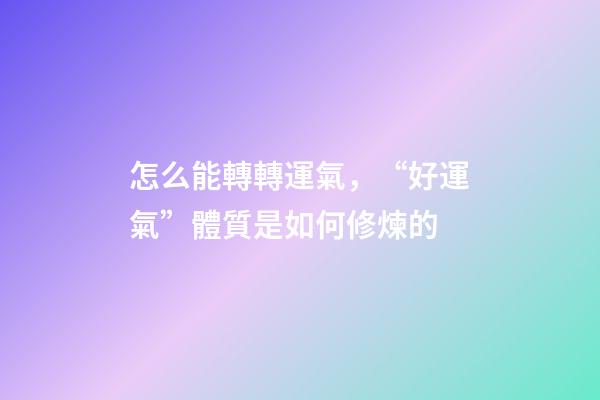 怎么能轉轉運氣，“好運氣”體質是如何修煉的-第1張-觀點-玄機派