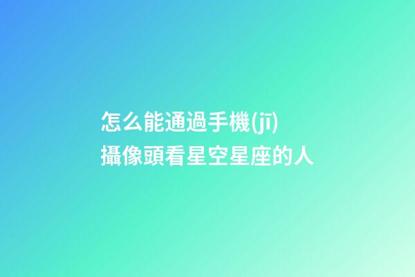 怎么能通過手機(jī)攝像頭看星空星座的人-第1張-星座運(yùn)勢-玄機(jī)派
