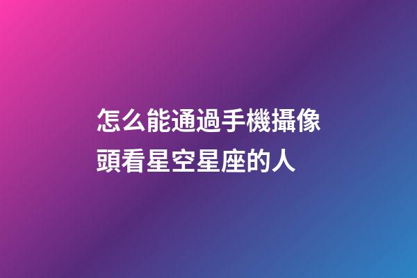 怎么能通過手機攝像頭看星空星座的人