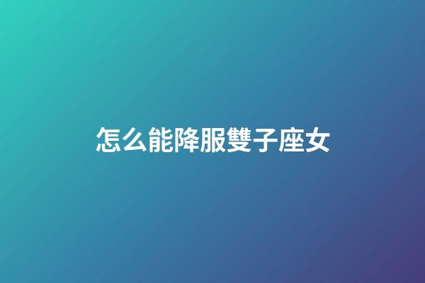 怎么能降服雙子座女-第1張-星座運(yùn)勢-玄機(jī)派