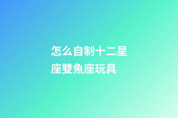 怎么自制十二星座雙魚座玩具-第1張-星座運勢-玄機派