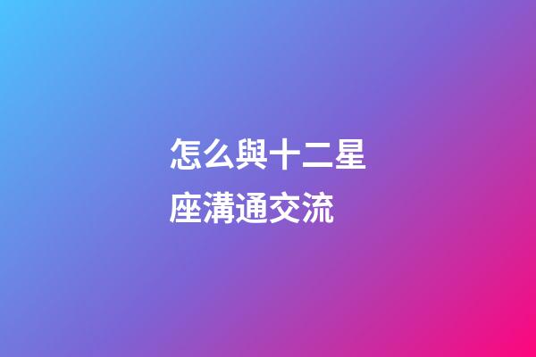怎么與十二星座溝通交流-第1張-星座運勢-玄機派