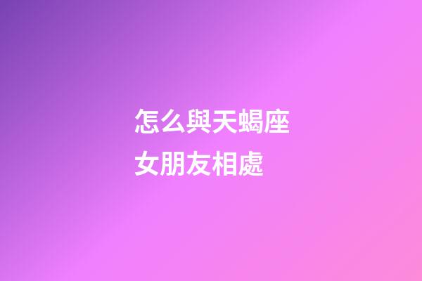 怎么與天蝎座女朋友相處-第1張-星座運勢-玄機派