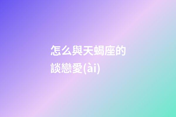 怎么與天蝎座的談戀愛(ài)-第1張-星座運(yùn)勢(shì)-玄機(jī)派
