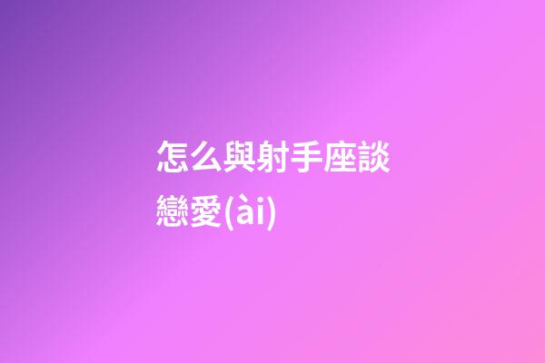 怎么與射手座談戀愛(ài)-第1張-星座運(yùn)勢(shì)-玄機(jī)派