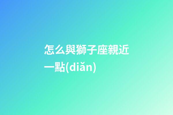 怎么與獅子座親近一點(diǎn)-第1張-星座運(yùn)勢-玄機(jī)派
