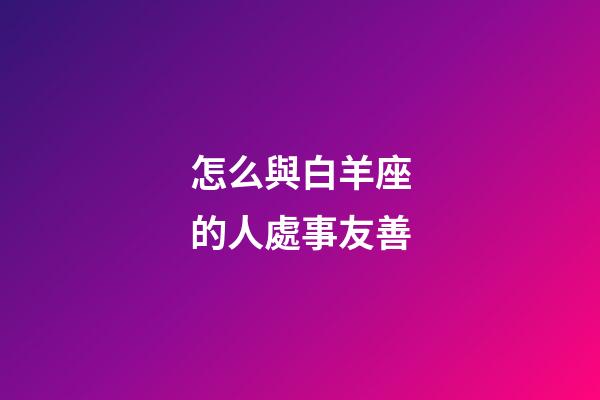 怎么與白羊座的人處事友善-第1張-星座運勢-玄機派