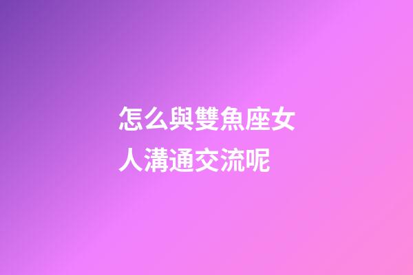 怎么與雙魚座女人溝通交流呢-第1張-星座運勢-玄機派