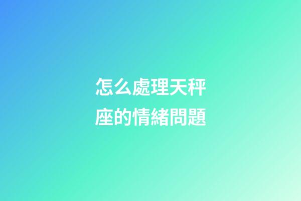 怎么處理天秤座的情緒問題-第1張-星座運勢-玄機派