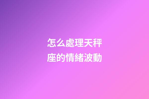 怎么處理天秤座的情緒波動-第1張-星座運勢-玄機派