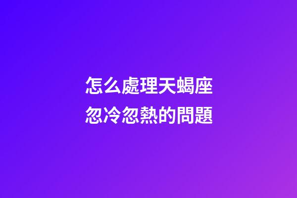 怎么處理天蝎座忽冷忽熱的問題-第1張-星座運勢-玄機派