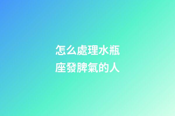 怎么處理水瓶座發脾氣的人-第1張-星座運勢-玄機派