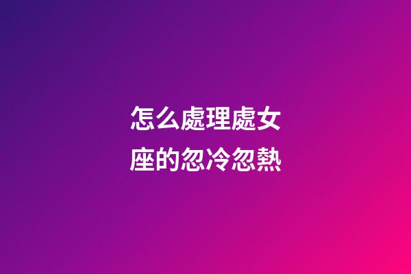 怎么處理處女座的忽冷忽熱-第1張-星座運勢-玄機派