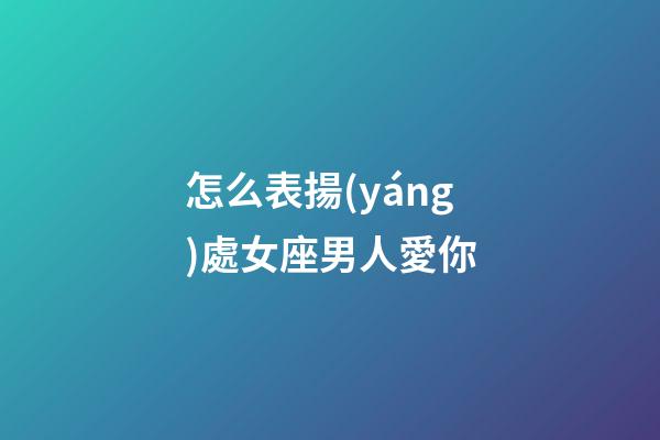 怎么表揚(yáng)處女座男人愛你-第1張-星座運(yùn)勢(shì)-玄機(jī)派