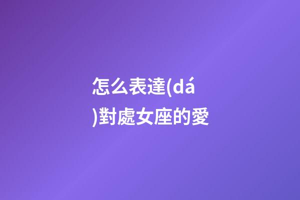 怎么表達(dá)對處女座的愛-第1張-星座運勢-玄機(jī)派