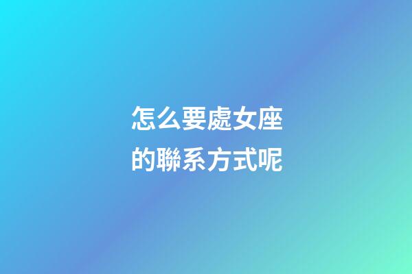 怎么要處女座的聯系方式呢-第1張-星座運勢-玄機派