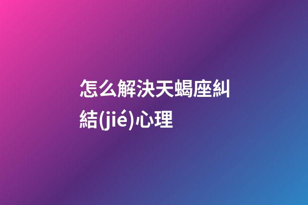 怎么解決天蝎座糾結(jié)心理-第1張-星座運勢-玄機派