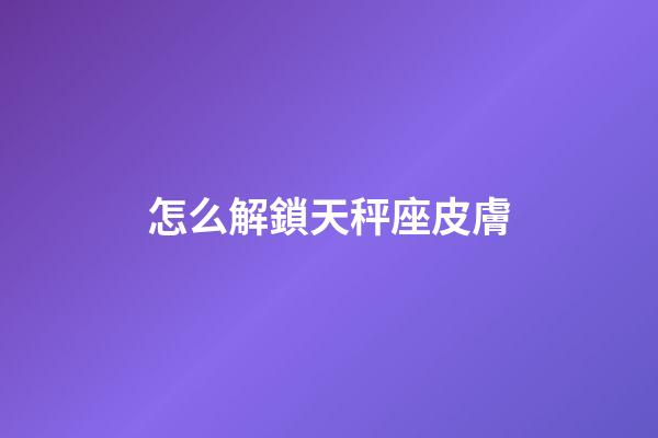 怎么解鎖天秤座皮膚