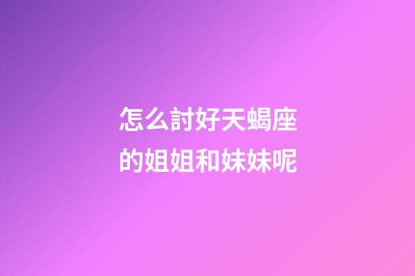 怎么討好天蝎座的姐姐和妹妹呢-第1張-星座運勢-玄機派