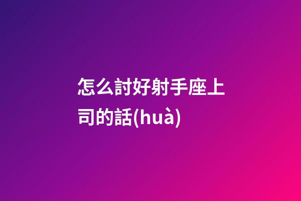 怎么討好射手座上司的話(huà)-第1張-星座運(yùn)勢(shì)-玄機(jī)派