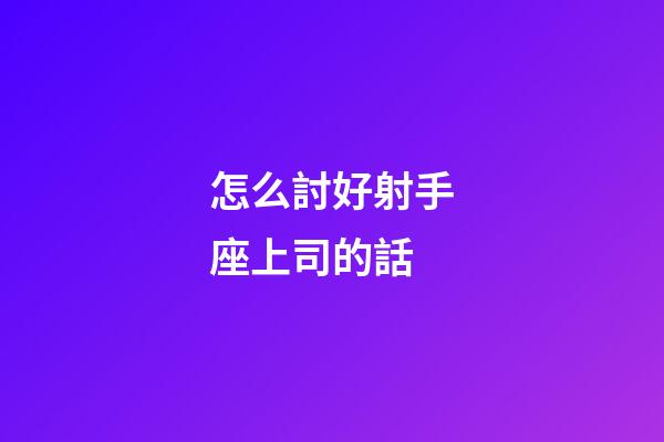 怎么討好射手座上司的話