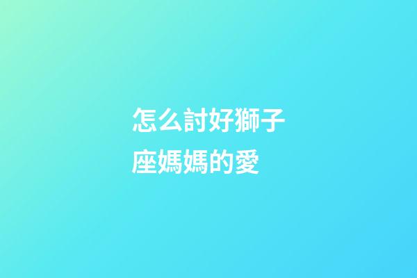 怎么討好獅子座媽媽的愛