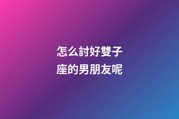 怎么討好雙子座的男朋友呢-第1張-星座運勢-玄機派