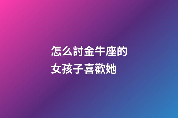 怎么討金牛座的女孩子喜歡她-第1張-星座運勢-玄機派