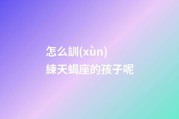 怎么訓(xùn)練天蝎座的孩子呢