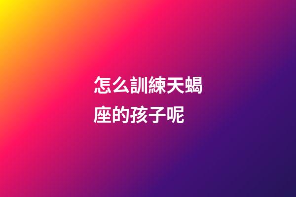 怎么訓練天蝎座的孩子呢-第1張-星座運勢-玄機派