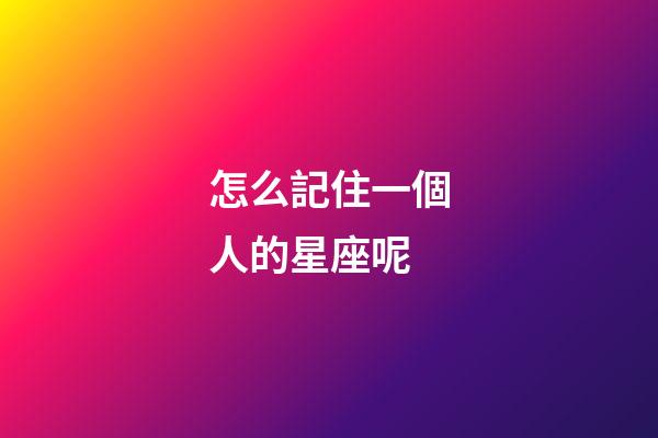 怎么記住一個人的星座呢-第1張-星座運勢-玄機派