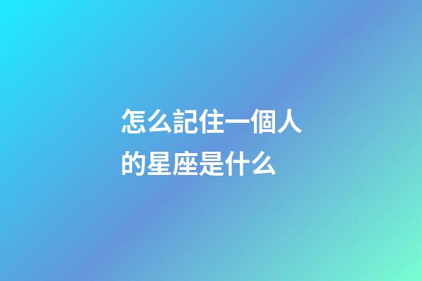怎么記住一個人的星座是什么-第1張-星座運勢-玄機派