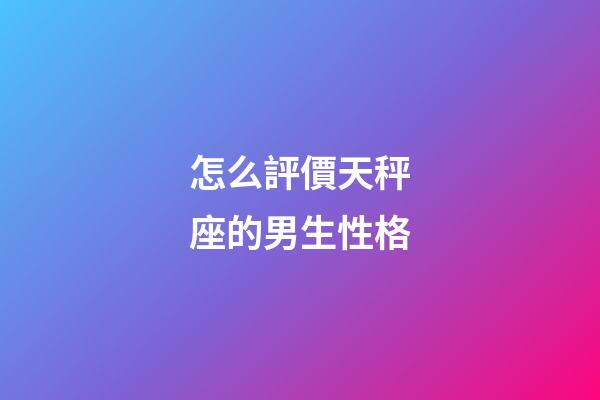 怎么評價天秤座的男生性格-第1張-星座運勢-玄機派