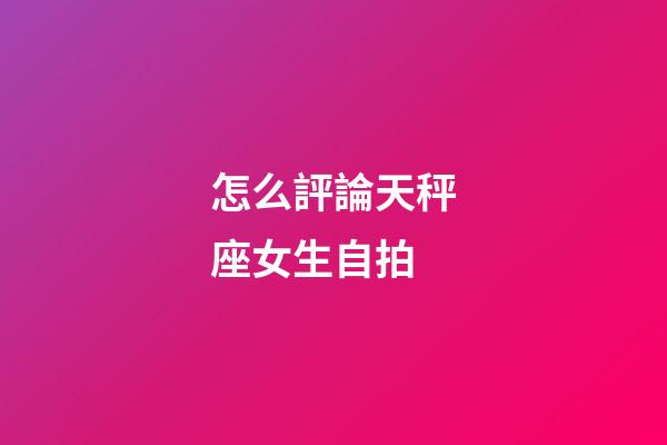 怎么評論天秤座女生自拍-第1張-星座運勢-玄機派