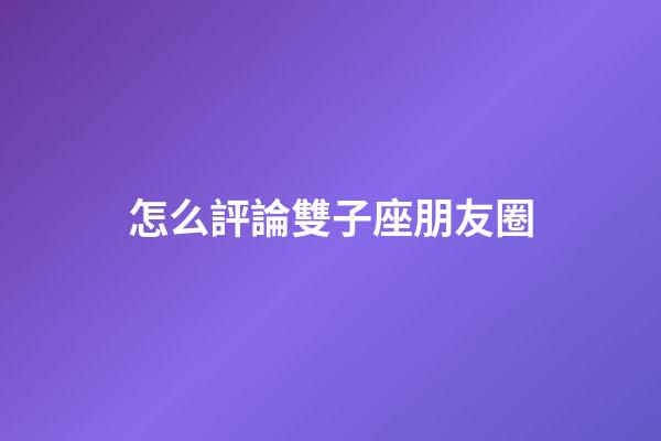 怎么評論雙子座朋友圈-第1張-星座運(yùn)勢-玄機(jī)派