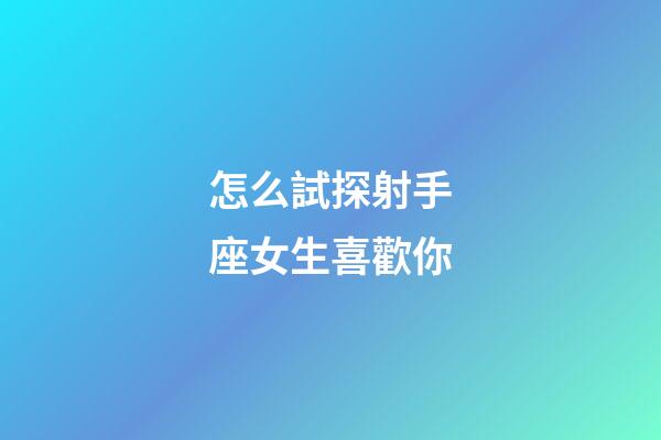 怎么試探射手座女生喜歡你-第1張-星座運勢-玄機派