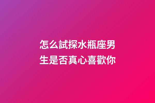 怎么試探水瓶座男生是否真心喜歡你-第1張-星座運勢-玄機派