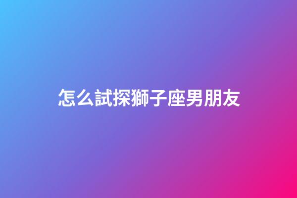 怎么試探獅子座男朋友-第1張-星座運勢-玄機派