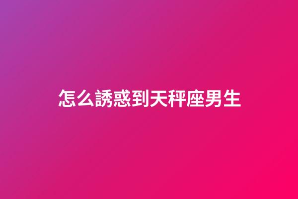 怎么誘惑到天秤座男生-第1張-星座運勢-玄機派