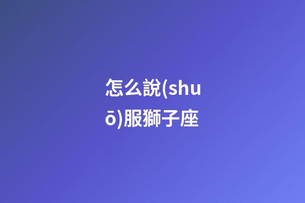 怎么說(shuō)服獅子座