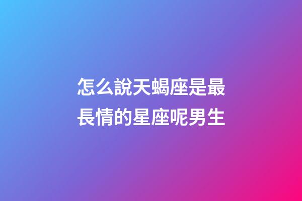 怎么說天蝎座是最長情的星座呢男生-第1張-星座運勢-玄機派
