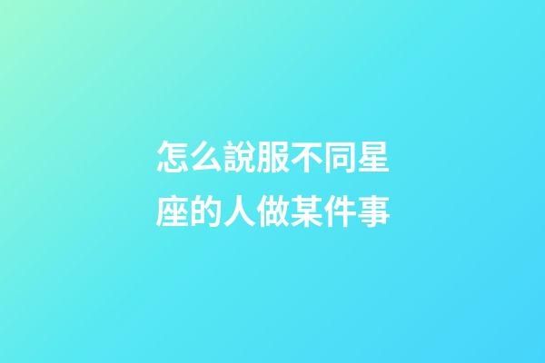 怎么說服不同星座的人做某件事-第1張-星座運(yùn)勢-玄機(jī)派