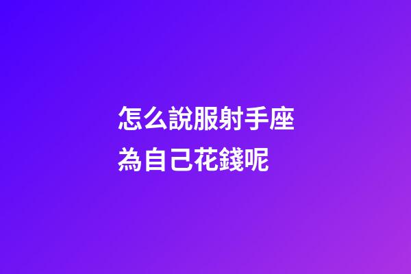 怎么說服射手座為自己花錢呢-第1張-星座運勢-玄機派