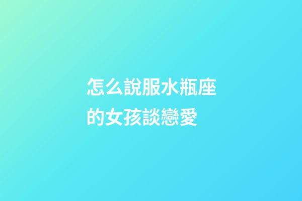 怎么說服水瓶座的女孩談戀愛-第1張-星座運勢-玄機派