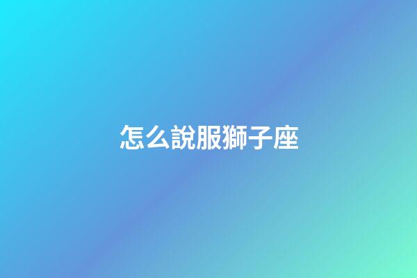 怎么說服獅子座-第1張-星座運勢-玄機派