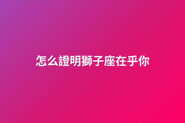 怎么證明獅子座在乎你-第1張-星座運勢-玄機派