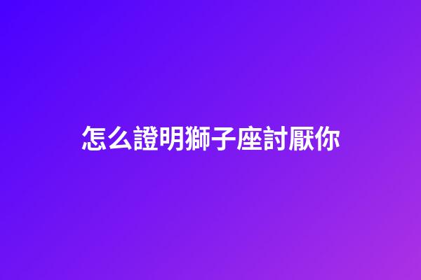 怎么證明獅子座討厭你-第1張-星座運勢-玄機派