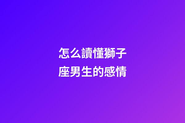 怎么讀懂獅子座男生的感情-第1張-星座運勢-玄機派